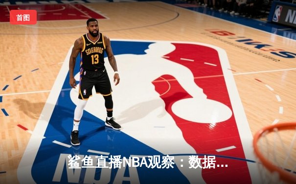 鲨鱼直播NBA观察：数据革命如何重塑现代篮球战术与观赛体验