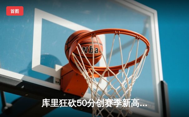 库里狂砍50分创赛季新高，勇士主场险胜太阳豪取六连胜