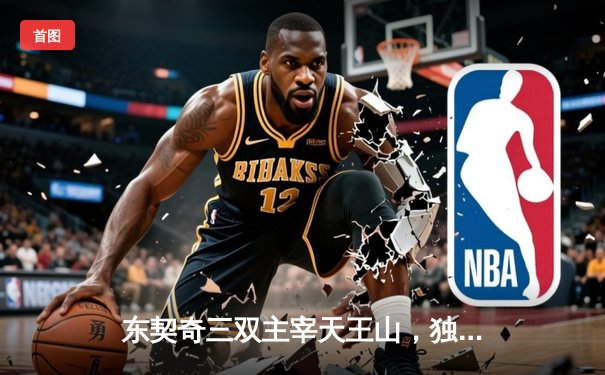 东契奇三双主宰天王山，独行侠险胜雷霆夺赛点