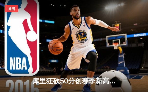 库里狂砍50分创赛季新高，勇士加时险胜国王迎五连胜