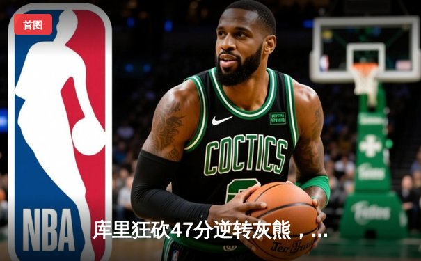 库里狂砍47分逆转灰熊，勇士抢七成功晋级西部决赛