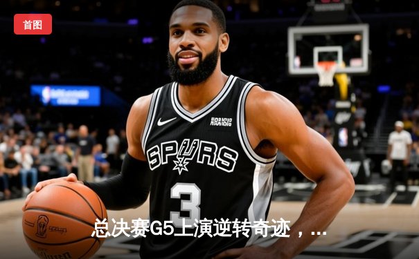 总决赛G5上演逆转奇迹，湖人末节发力击溃热火夺得赛点