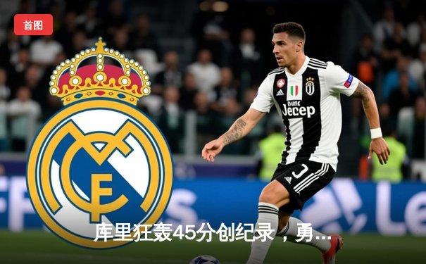 库里狂轰45分创纪录，勇士加时险胜凯尔特人扳平总比分