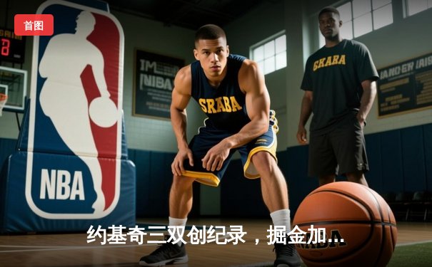 约基奇三双创纪录，掘金加时险胜勇士取六连胜