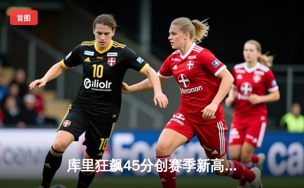 库里狂飙45分创赛季新高，勇士加时险胜凯尔特人重返联盟第一