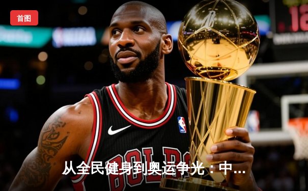 从全民健身到奥运争光：中国体育产业的双轨制发展与未来挑战